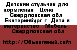 Детский стульчик для кормления › Цена ­ 1 700 - Свердловская обл., Екатеринбург г. Дети и материнство » Мебель   . Свердловская обл.